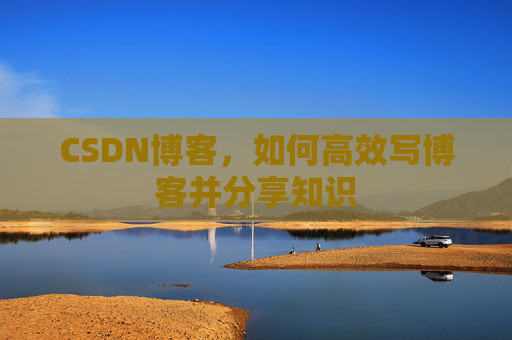 CSDN博客，如何高效写博客并分享知识